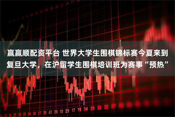 赢赢顺配资平台 世界大学生围棋锦标赛今夏来到复旦大学，在沪留学生围棋培训班为赛事“预热”