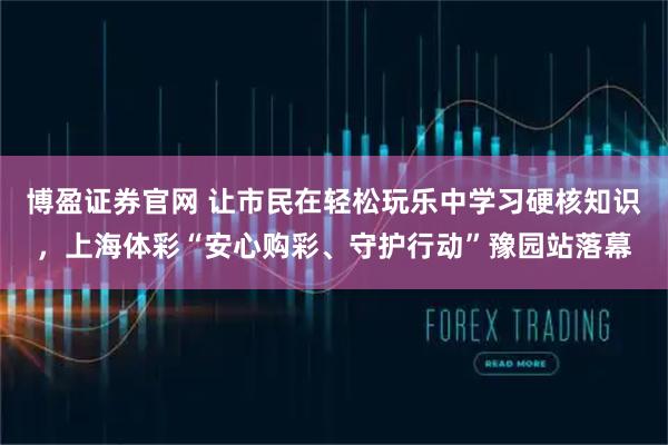博盈证券官网 让市民在轻松玩乐中学习硬核知识，上海体彩“安心购彩、守护行动”豫园站落幕