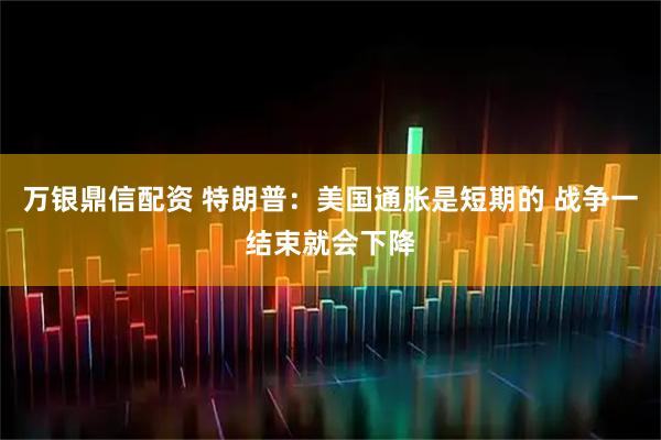 万银鼎信配资 特朗普：美国通胀是短期的 战争一结束就会下降